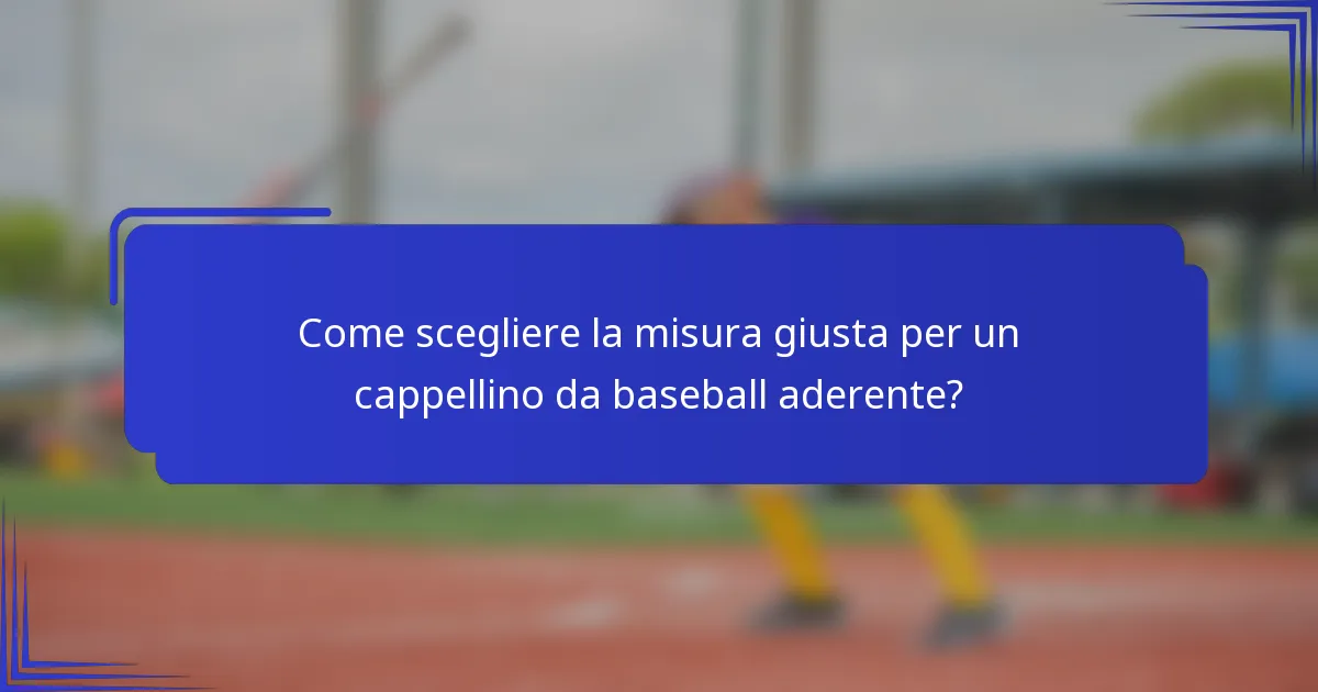 Come scegliere la misura giusta per un cappellino da baseball aderente?