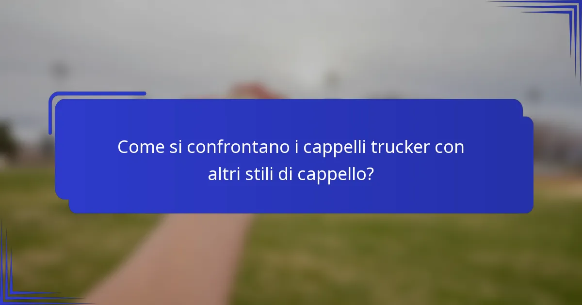 Come si confrontano i cappelli trucker con altri stili di cappello?