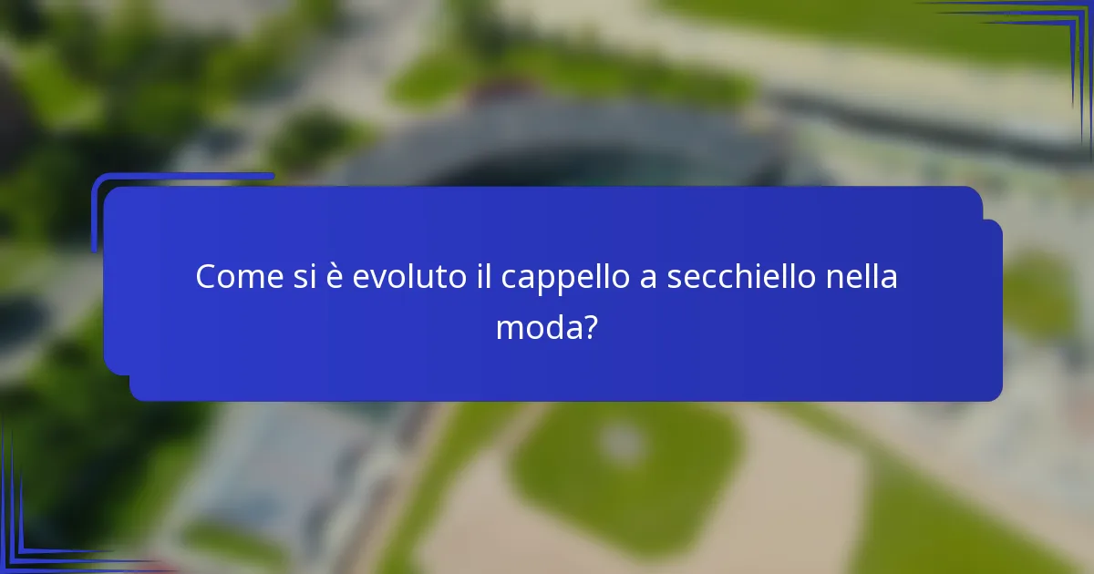 Come si è evoluto il cappello a secchiello nella moda?