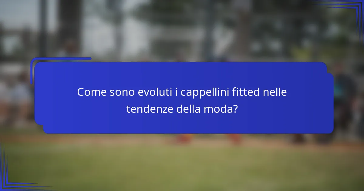 Come sono evoluti i cappellini fitted nelle tendenze della moda?