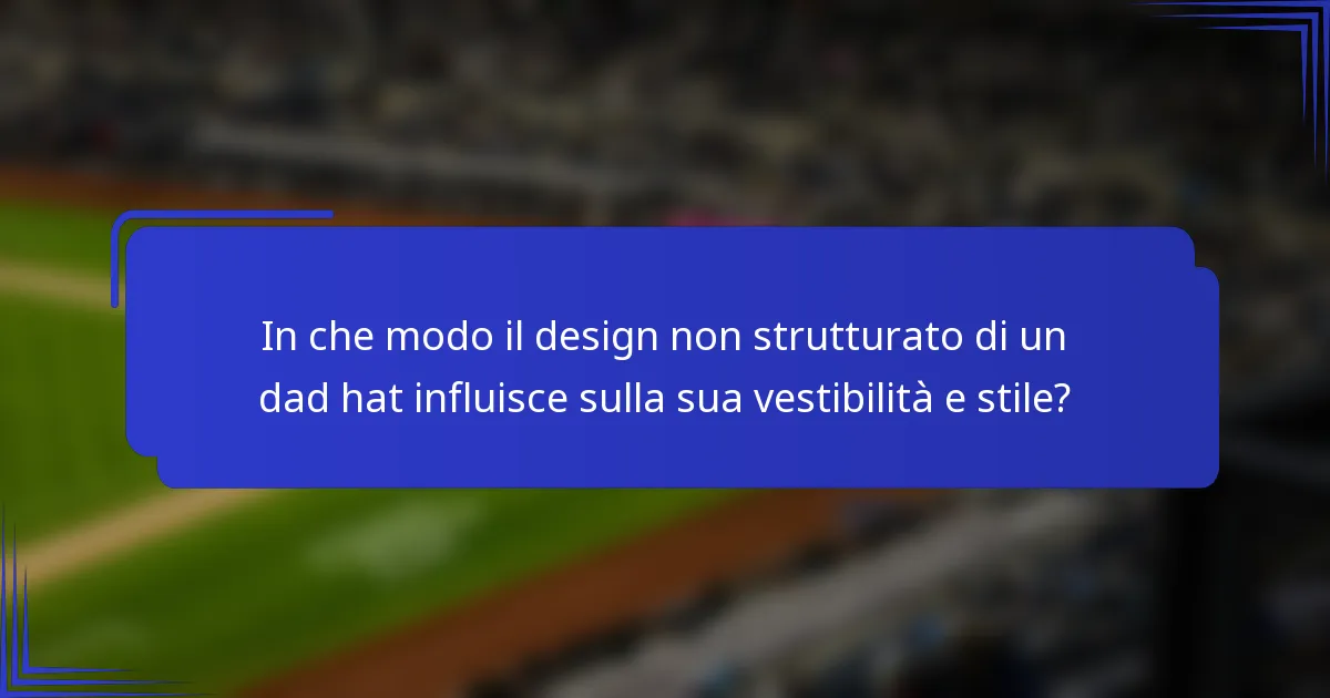 In che modo il design non strutturato di un dad hat influisce sulla sua vestibilità e stile?