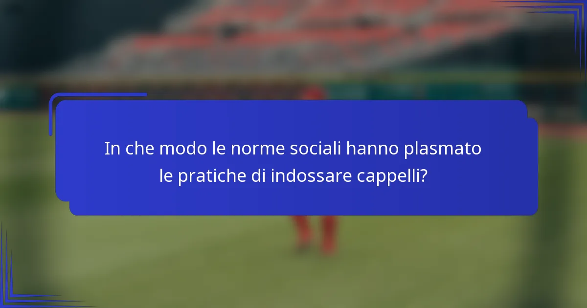 In che modo le norme sociali hanno plasmato le pratiche di indossare cappelli?