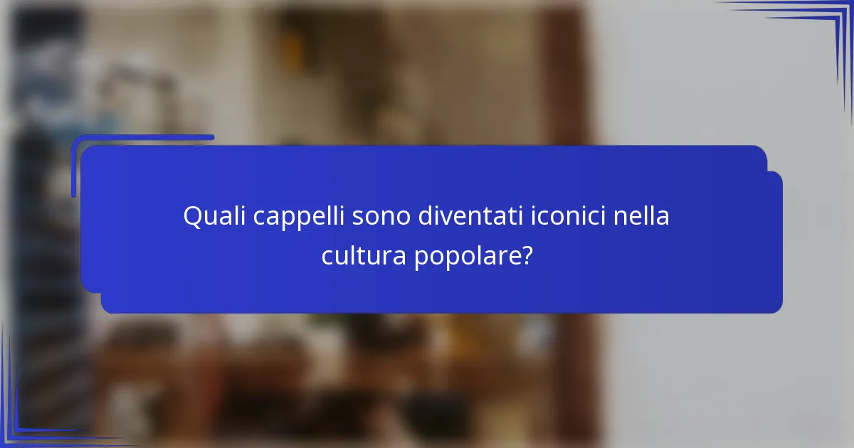 Quali cappelli sono diventati iconici nella cultura popolare?