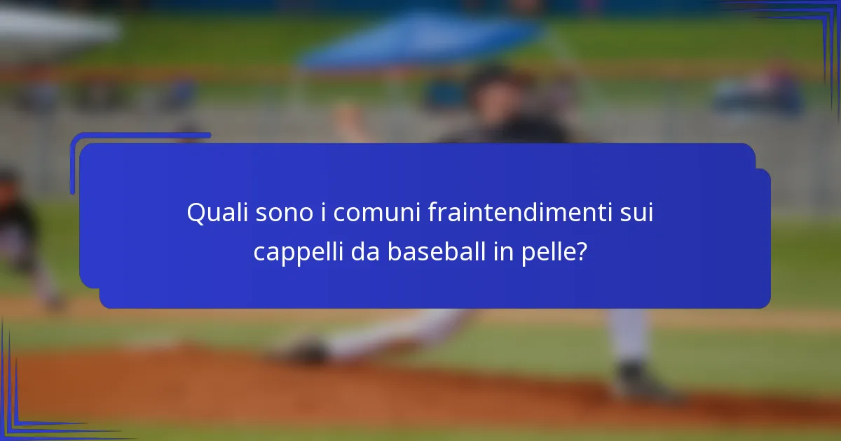 Quali sono i comuni fraintendimenti sui cappelli da baseball in pelle?