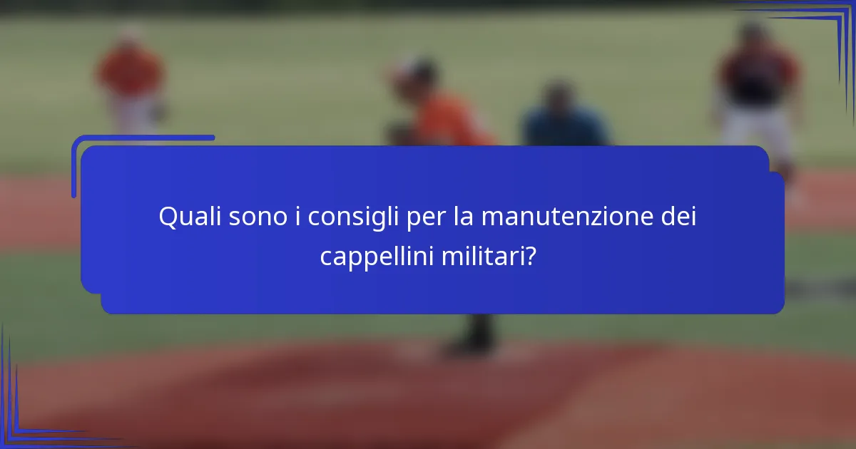 Quali sono i consigli per la manutenzione dei cappellini militari?