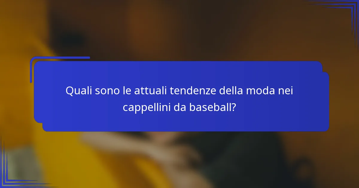 Quali sono le attuali tendenze della moda nei cappellini da baseball?