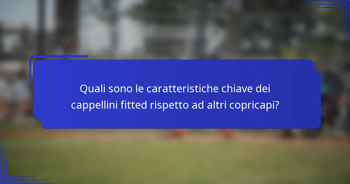 Quali sono le caratteristiche chiave dei cappellini fitted rispetto ad altri copricapi?
