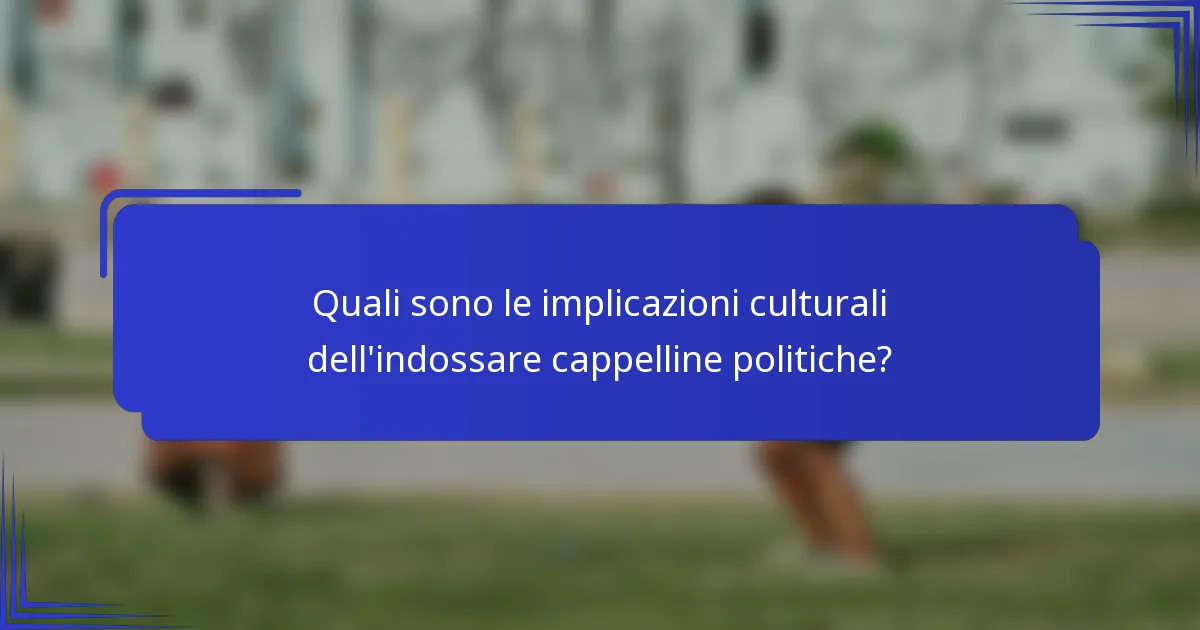 Quali sono le implicazioni culturali dell'indossare cappelline politiche?
