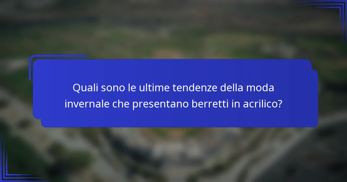 Quali sono le ultime tendenze della moda invernale che presentano berretti in acrilico?